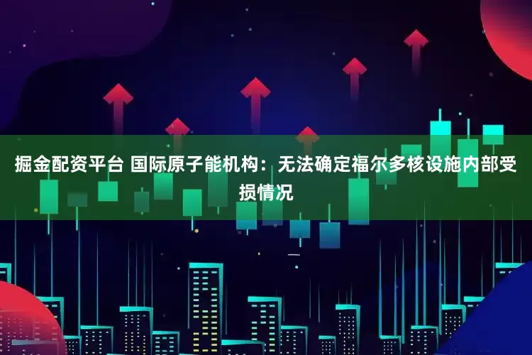 掘金配资平台 国际原子能机构：无法确定福尔多核设施内部受损情况