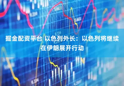掘金配资平台 以色列外长：以色列将继续在伊朗展开行动