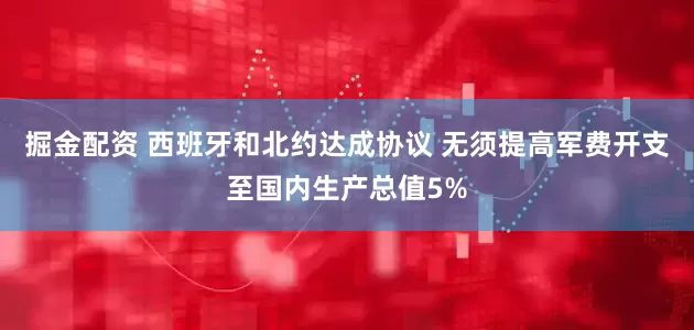 掘金配资 西班牙和北约达成协议 无须提高军费开支至国内生产总值5%