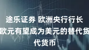 途乐证券 欧洲央行行长称欧元有望成为美元的替代货币