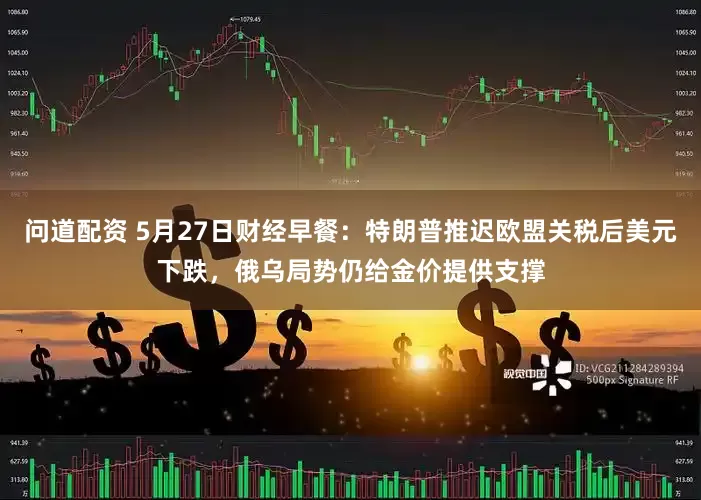 问道配资 5月27日财经早餐：特朗普推迟欧盟关税后美元下跌，俄乌局势仍给金价提供支撑