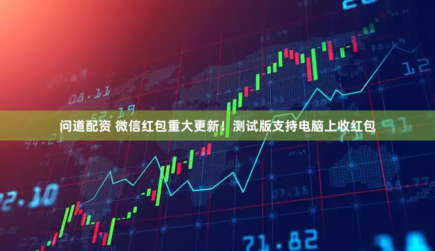 问道配资 微信红包重大更新！测试版支持电脑上收红包
