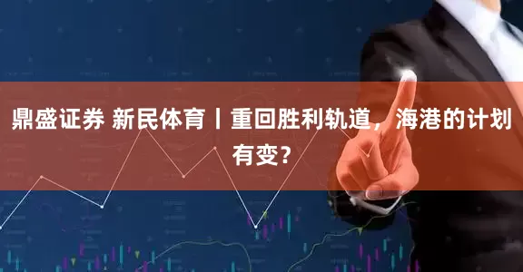 鼎盛证券 新民体育丨重回胜利轨道，海港的计划有变？