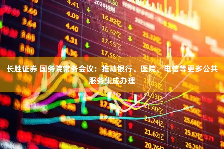 长胜证券 国务院常务会议：推动银行、医院、电信等更多公共服务集成办理