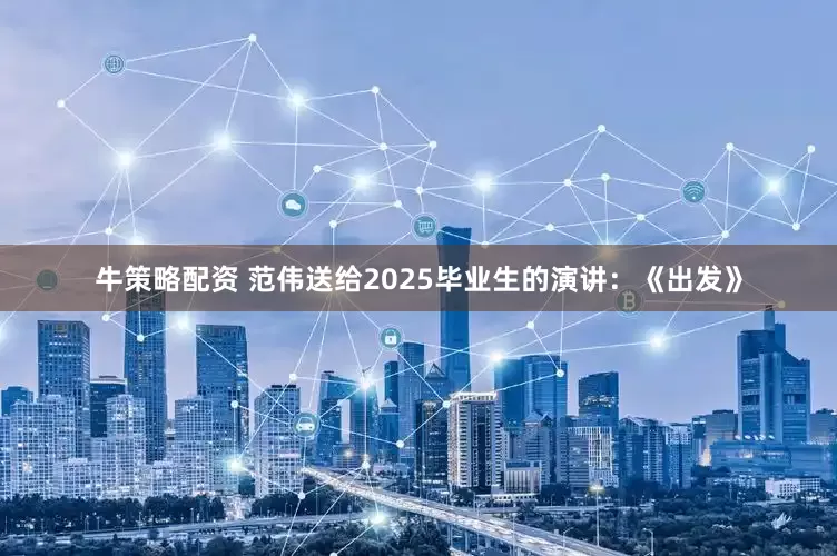 牛策略配资 范伟送给2025毕业生的演讲：《出发》