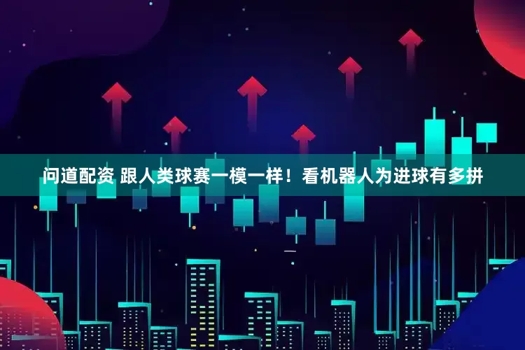 问道配资 跟人类球赛一模一样！看机器人为进球有多拼