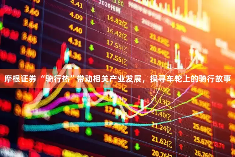 摩根证券 “骑行热”带动相关产业发展，探寻车轮上的骑行故事