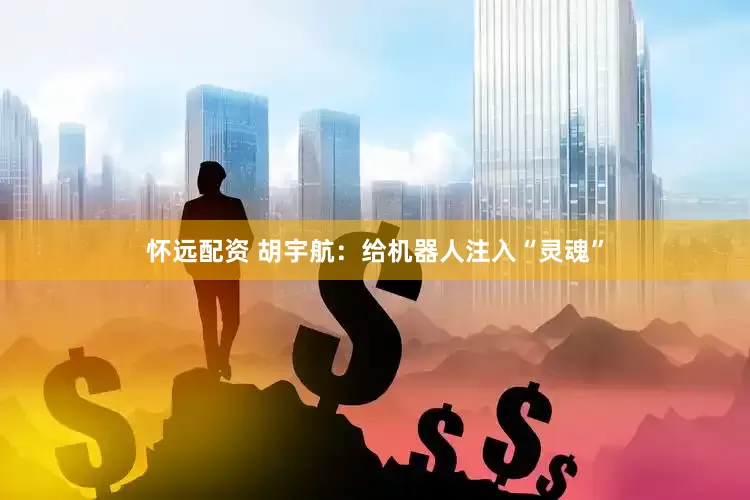 怀远配资 胡宇航：给机器人注入“灵魂”