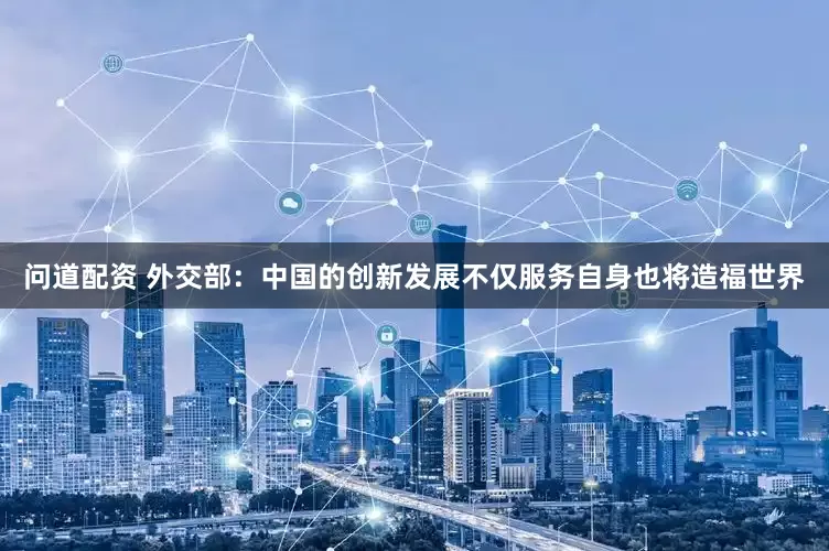 问道配资 外交部：中国的创新发展不仅服务自身也将造福世界