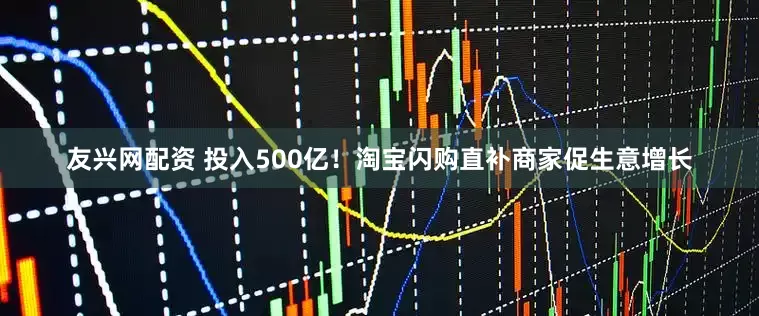 友兴网配资 投入500亿！淘宝闪购直补商家促生意增长