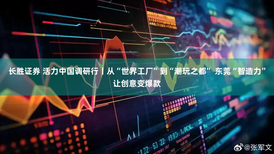 长胜证券 活力中国调研行丨从“世界工厂”到“潮玩之都” 东莞“智造力”让创意变爆款