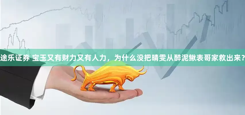 途乐证券 宝玉又有财力又有人力，为什么没把晴雯从醉泥鳅表哥家救出来？