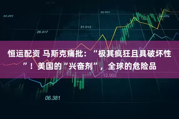 恒运配资 马斯克痛批：“极其疯狂且具破坏性”！美国的“兴奋剂”，全球的危险品