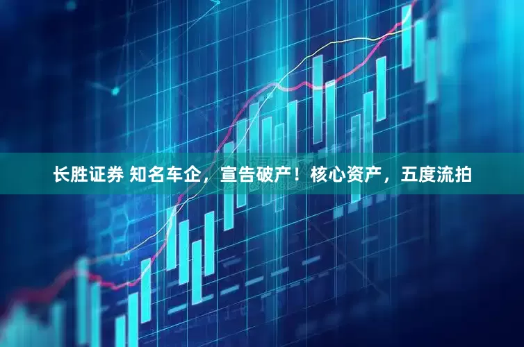 长胜证券 知名车企，宣告破产！核心资产，五度流拍