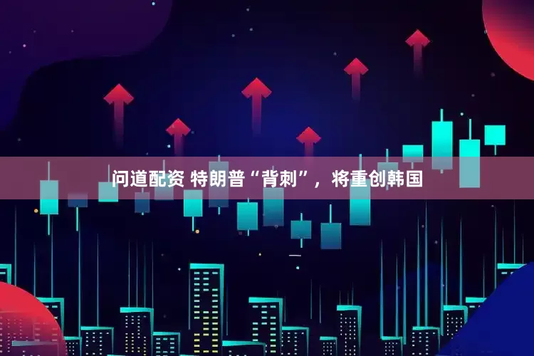 问道配资 特朗普“背刺”，将重创韩国