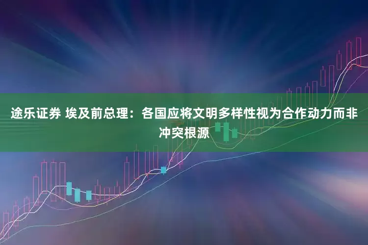 途乐证券 埃及前总理：各国应将文明多样性视为合作动力而非冲突根源