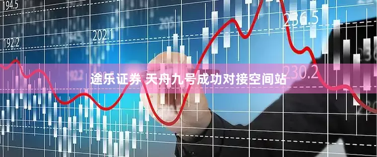 途乐证券 天舟九号成功对接空间站