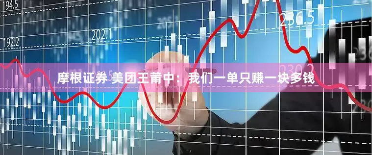 摩根证券 美团王莆中：我们一单只赚一块多钱