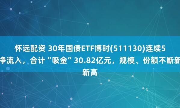 怀远配资 30年国债ETF博时(511130)连续5天净流入，合计“吸金”30.82亿元，规模、份额不断新高