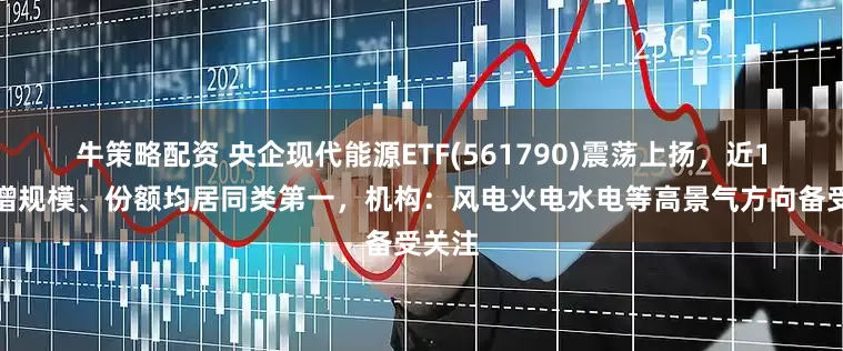 牛策略配资 央企现代能源ETF(561790)震荡上扬，近1周新增规模、份额均居同类第一，机构：风电火电水电等高景气方向备受关注