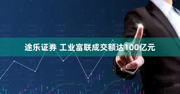 途乐证券 工业富联成交额达100亿元