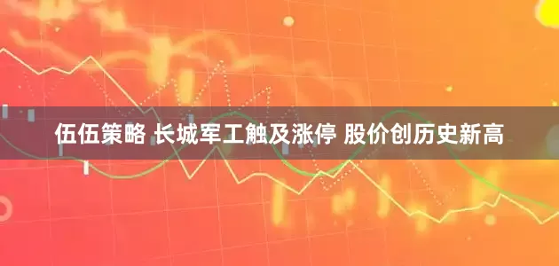 伍伍策略 长城军工触及涨停 股价创历史新高