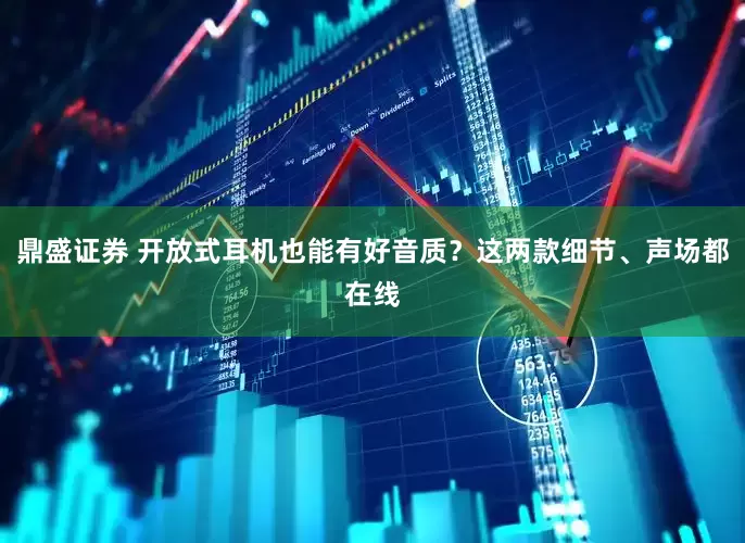 鼎盛证券 开放式耳机也能有好音质？这两款细节、声场都在线