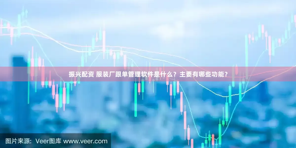 振兴配资 服装厂跟单管理软件是什么？主要有哪些功能？