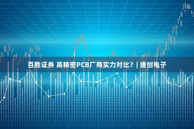 百胜证券 高精密PCB厂商实力对比？| 捷创电子