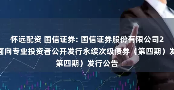 怀远配资 国信证券: 国信证券股份有限公司2025年面向专业投资者公开发行永续次级债券（第四期）发行公告