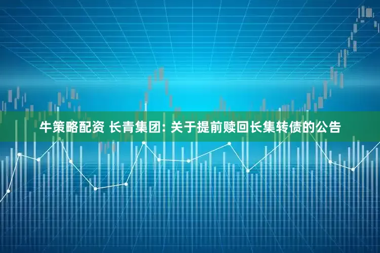 牛策略配资 长青集团: 关于提前赎回长集转债的公告