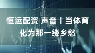 恒运配资 声音丨当体育化为那一缕乡愁